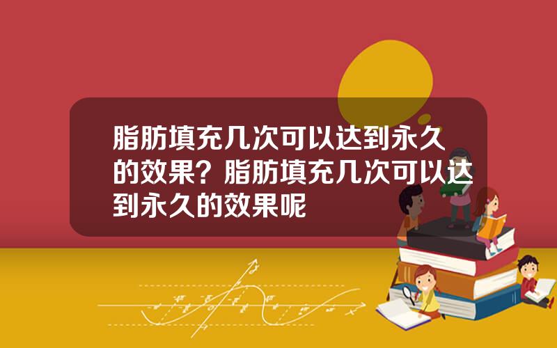 脂肪填充几次可以达到永久的效果？脂肪填充几次可以达到永久的效果呢