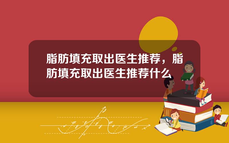 脂肪填充取出医生推荐，脂肪填充取出医生推荐什么