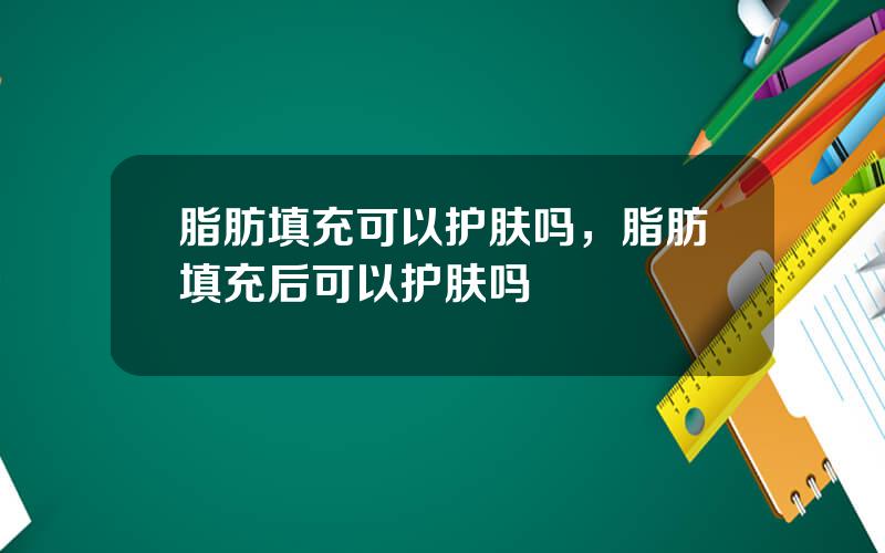 脂肪填充可以护肤吗，脂肪填充后可以护肤吗