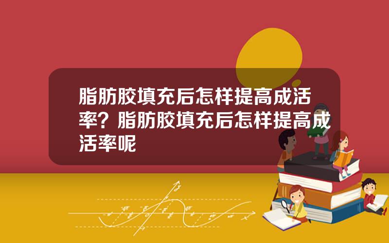 脂肪胶填充后怎样提高成活率？脂肪胶填充后怎样提高成活率呢