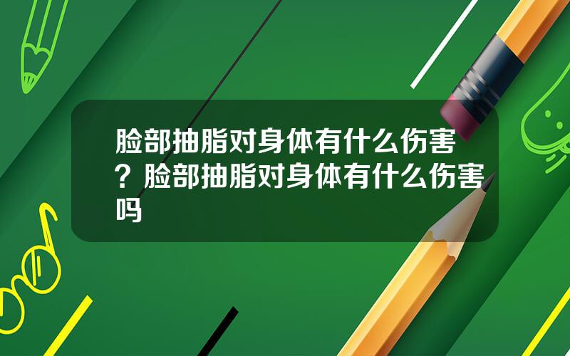 脸部抽脂对身体有什么伤害？脸部抽脂对身体有什么伤害吗