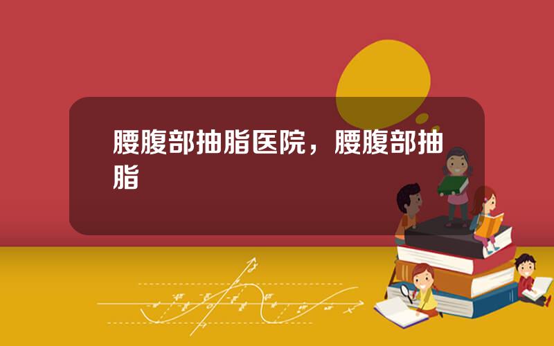 腰腹部抽脂医院，腰腹部抽脂