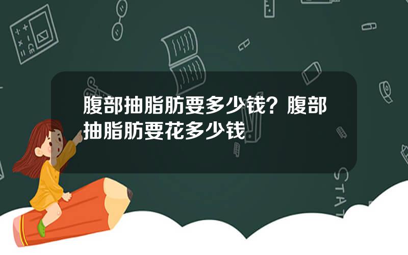 腹部抽脂肪要多少钱？腹部抽脂肪要花多少钱