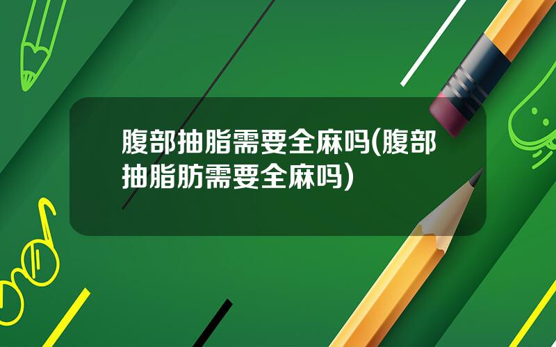 腹部抽脂需要全麻吗(腹部抽脂肪需要全麻吗)