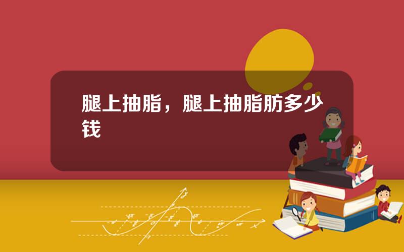 腿上抽脂，腿上抽脂肪多少钱