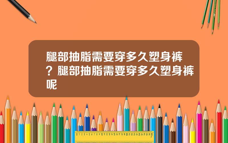 腿部抽脂需要穿多久塑身裤？腿部抽脂需要穿多久塑身裤呢