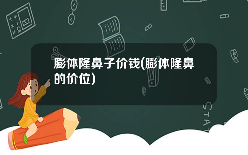 膨体隆鼻子价钱(膨体隆鼻的价位)
