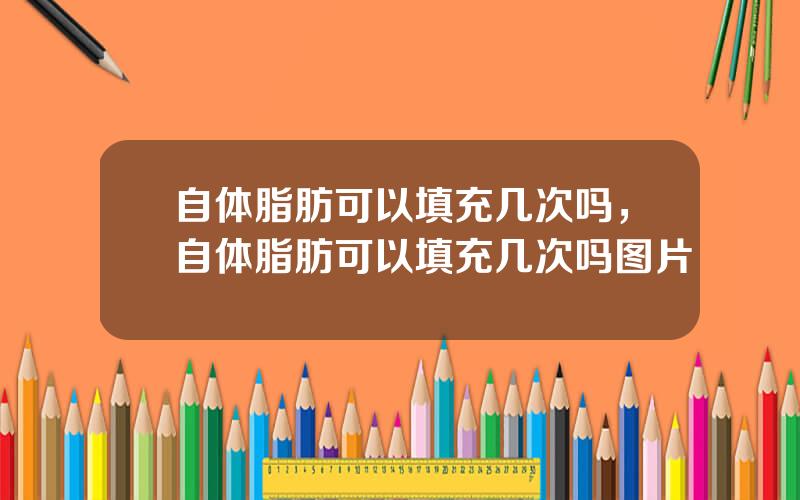自体脂肪可以填充几次吗，自体脂肪可以填充几次吗图片