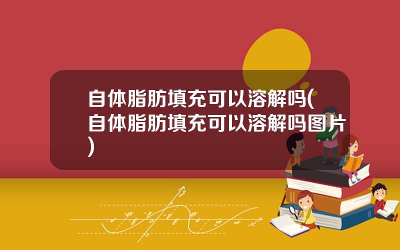 自体脂肪填充可以溶解吗(自体脂肪填充可以溶解吗图片)