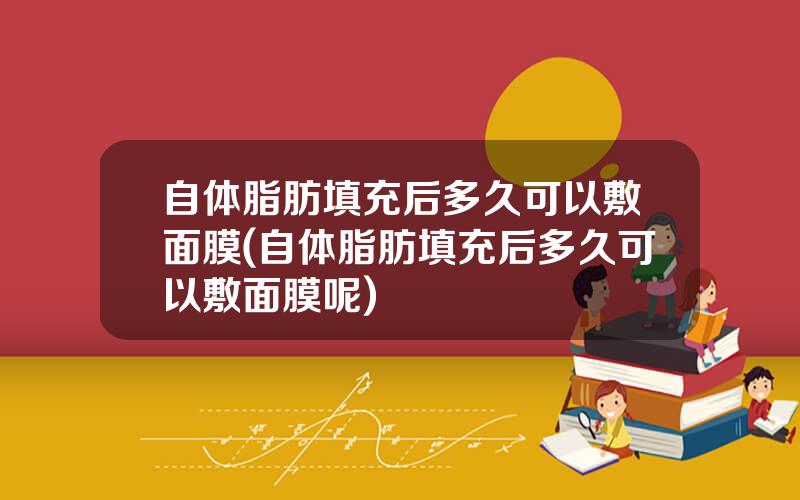 自体脂肪填充后多久可以敷面膜(自体脂肪填充后多久可以敷面膜呢)