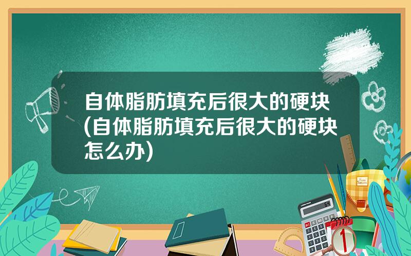 自体脂肪填充后很大的硬块(自体脂肪填充后很大的硬块怎么办)