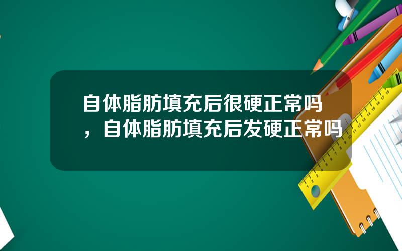 自体脂肪填充后很硬正常吗，自体脂肪填充后发硬正常吗