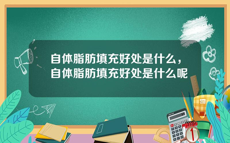 自体脂肪填充好处是什么，自体脂肪填充好处是什么呢