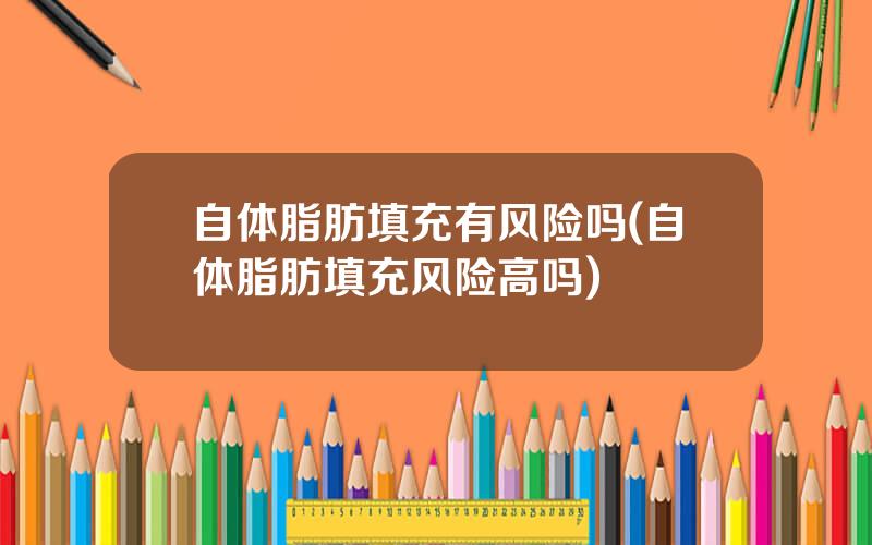 自体脂肪填充有风险吗(自体脂肪填充风险高吗)