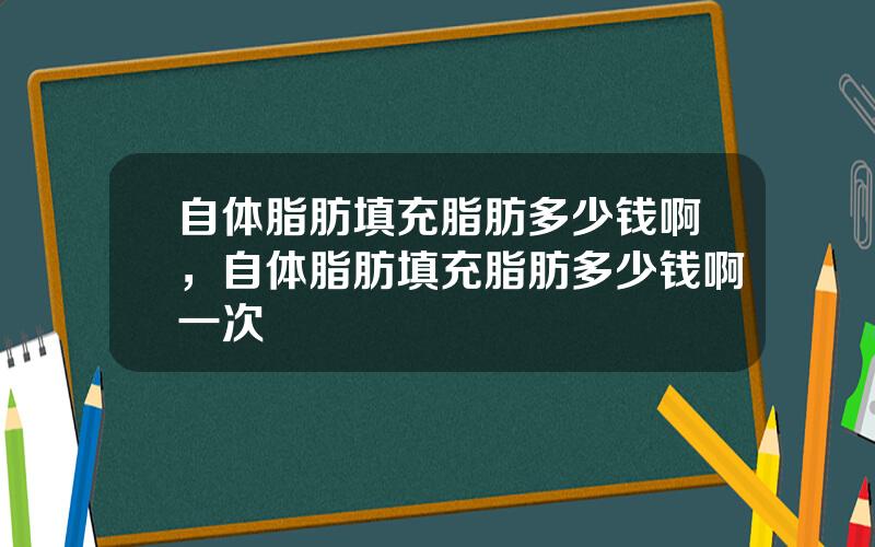 自体脂肪填充脂肪多少钱啊，自体脂肪填充脂肪多少钱啊一次