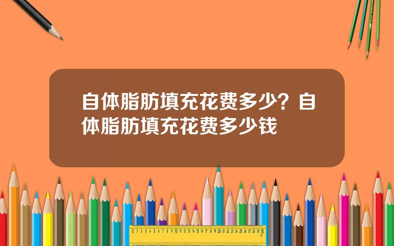 自体脂肪填充花费多少？自体脂肪填充花费多少钱