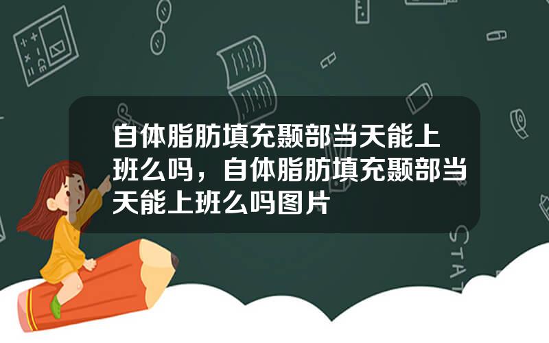 自体脂肪填充颞部当天能上班么吗，自体脂肪填充颞部当天能上班么吗图片
