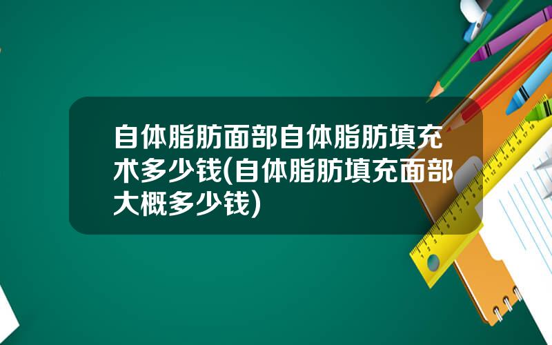 自体脂肪面部自体脂肪填充术多少钱(自体脂肪填充面部大概多少钱)
