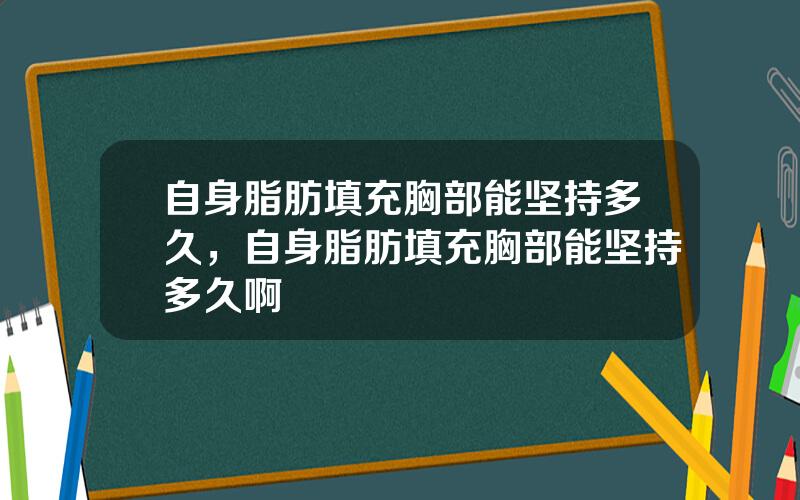 自身脂肪填充胸部能坚持多久，自身脂肪填充胸部能坚持多久啊