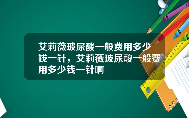 艾莉薇玻尿酸一般费用多少钱一针，艾莉薇玻尿酸一般费用多少钱一针啊