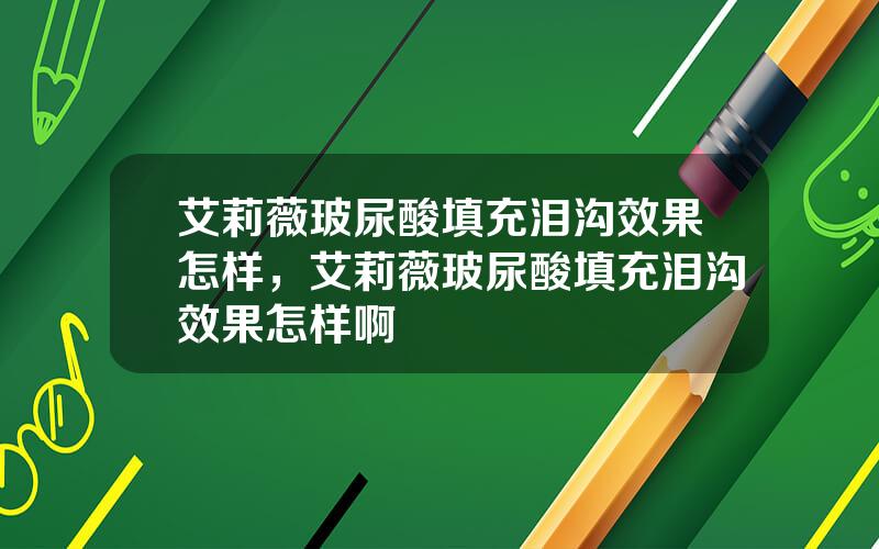 艾莉薇玻尿酸填充泪沟效果怎样，艾莉薇玻尿酸填充泪沟效果怎样啊