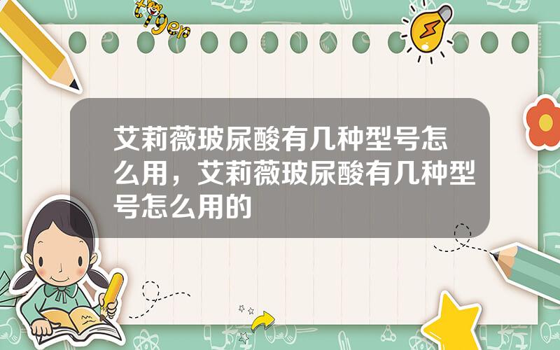 艾莉薇玻尿酸有几种型号怎么用，艾莉薇玻尿酸有几种型号怎么用的