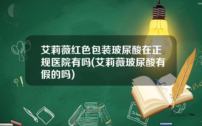 艾莉薇红色包装玻尿酸在正规医院有吗(艾莉薇玻尿酸有假的吗)