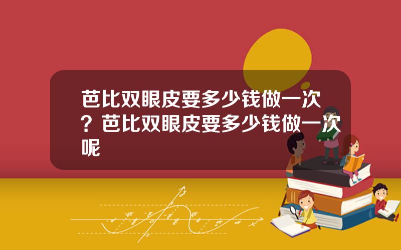 芭比双眼皮要多少钱做一次？芭比双眼皮要多少钱做一次呢