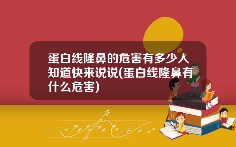 蛋白线隆鼻的危害有多少人知道快来说说(蛋白线隆鼻有什么危害)