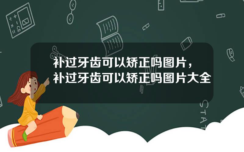 补过牙齿可以矫正吗图片，补过牙齿可以矫正吗图片大全