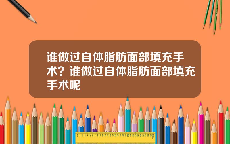 谁做过自体脂肪面部填充手术？谁做过自体脂肪面部填充手术呢