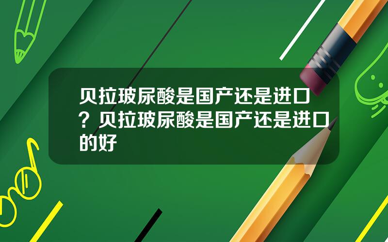 贝拉玻尿酸是国产还是进口？贝拉玻尿酸是国产还是进口的好