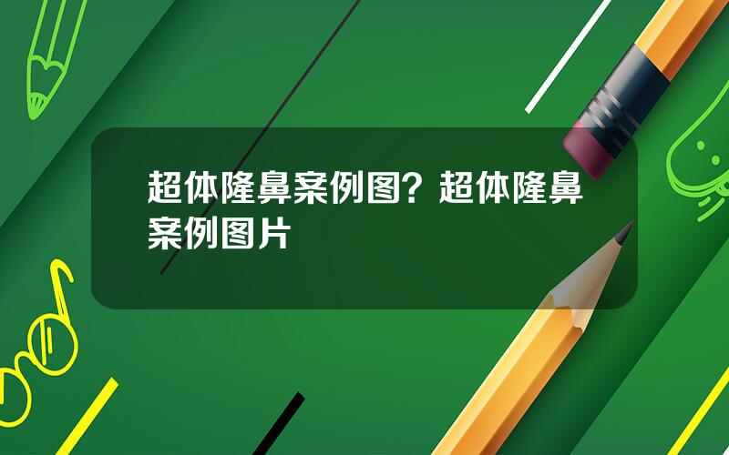 超体隆鼻案例图？超体隆鼻案例图片