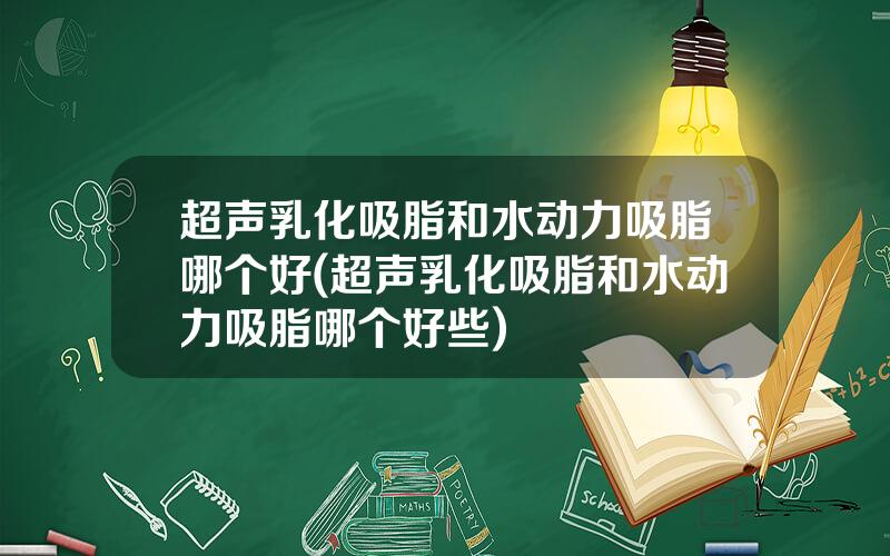 超声乳化吸脂和水动力吸脂哪个好(超声乳化吸脂和水动力吸脂哪个好些)