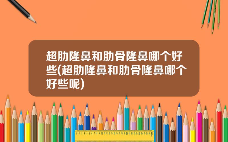 超肋隆鼻和肋骨隆鼻哪个好些(超肋隆鼻和肋骨隆鼻哪个好些呢)