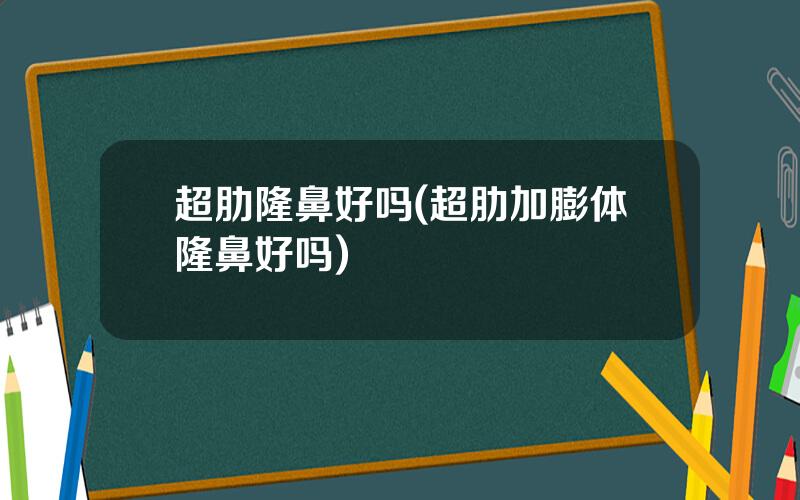 超肋隆鼻好吗(超肋加膨体隆鼻好吗)