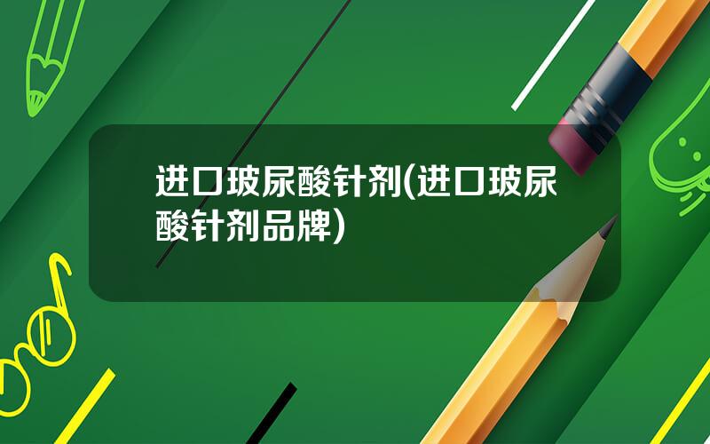 进口玻尿酸针剂(进口玻尿酸针剂品牌)