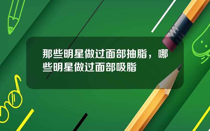 那些明星做过面部抽脂，哪些明星做过面部吸脂