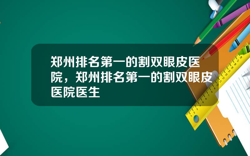 郑州排名第一的割双眼皮医院，郑州排名第一的割双眼皮医院医生