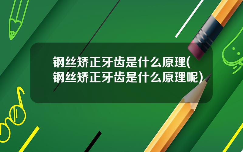 钢丝矫正牙齿是什么原理(钢丝矫正牙齿是什么原理呢)