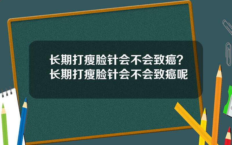 长期打瘦脸针会不会致癌？长期打瘦脸针会不会致癌呢