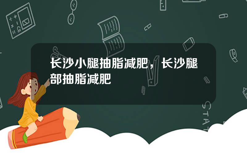 长沙小腿抽脂减肥，长沙腿部抽脂减肥