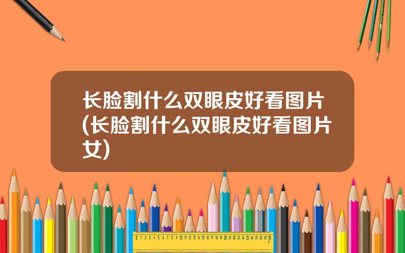 长脸割什么双眼皮好看图片(长脸割什么双眼皮好看图片女)