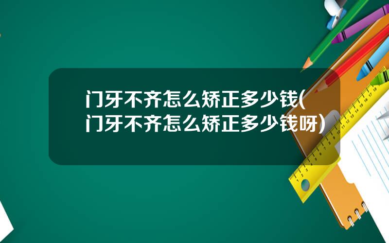 门牙不齐怎么矫正多少钱(门牙不齐怎么矫正多少钱呀)