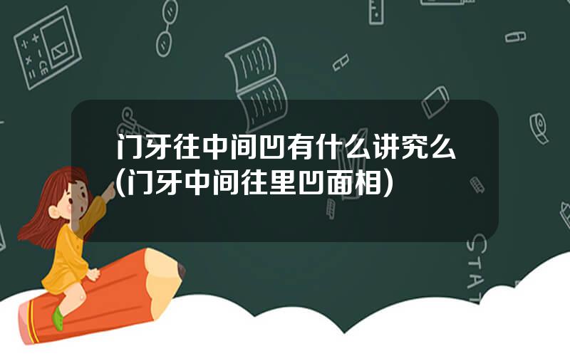门牙往中间凹有什么讲究么(门牙中间往里凹面相)