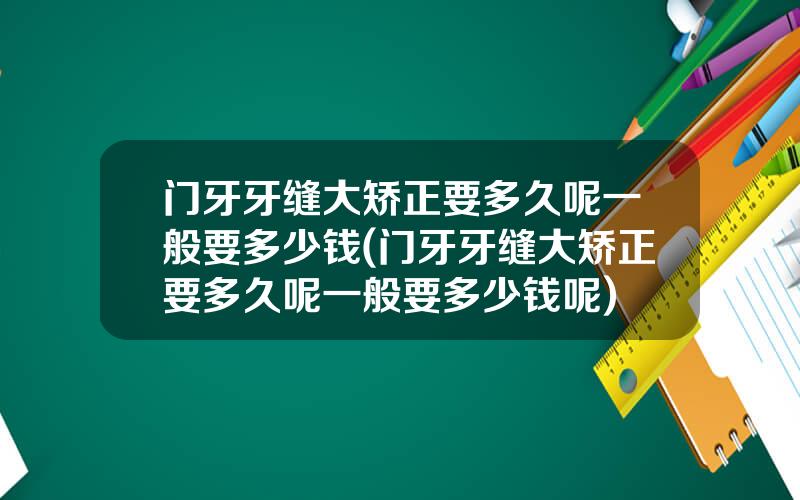 门牙牙缝大矫正要多久呢一般要多少钱(门牙牙缝大矫正要多久呢一般要多少钱呢)