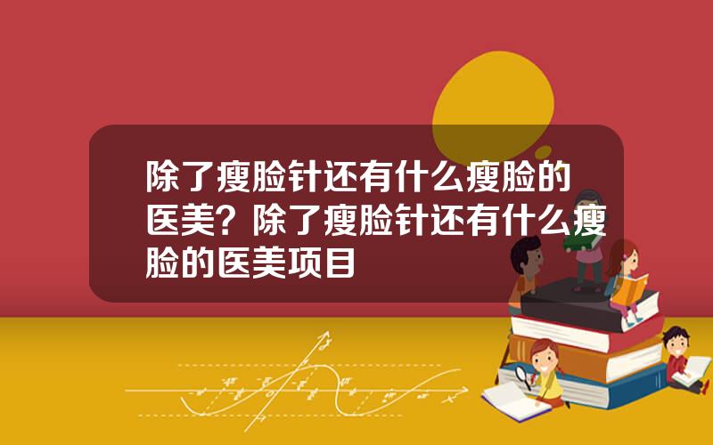 除了瘦脸针还有什么瘦脸的医美？除了瘦脸针还有什么瘦脸的医美项目