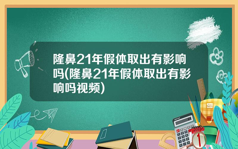 隆鼻21年假体取出有影响吗(隆鼻21年假体取出有影响吗视频)