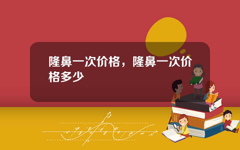 隆鼻一次价格，隆鼻一次价格多少