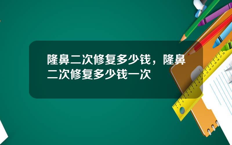 隆鼻二次修复多少钱，隆鼻二次修复多少钱一次